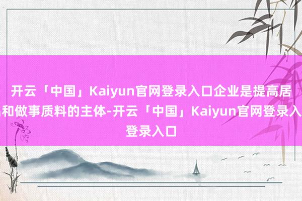 开云「中国」Kaiyun官网登录入口企业是提高居品和做事质料的主体-开云「中国」Kaiyun官网登录入口