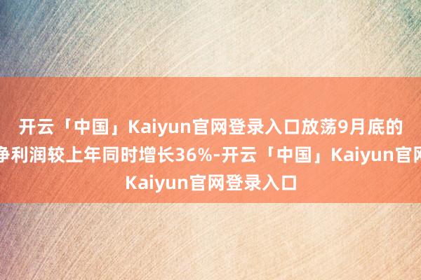 开云「中国」Kaiyun官网登录入口放荡9月底的上半财年净利润较上年同时增长36%-开云「中国」Kaiyun官网登录入口