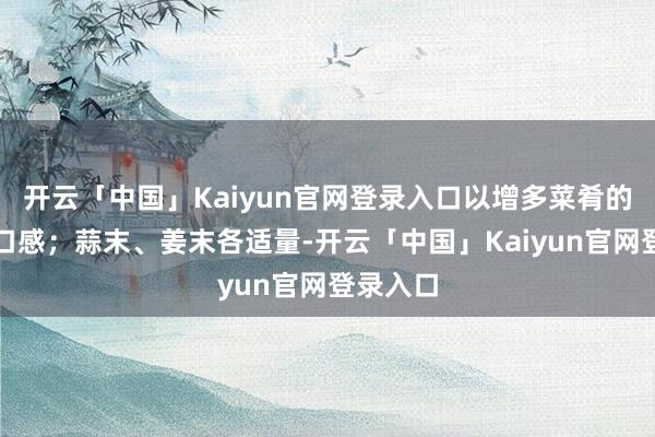 开云「中国」Kaiyun官网登录入口以增多菜肴的色融合口感；蒜末、姜末各适量-开云「中国」Kaiyun官网登录入口