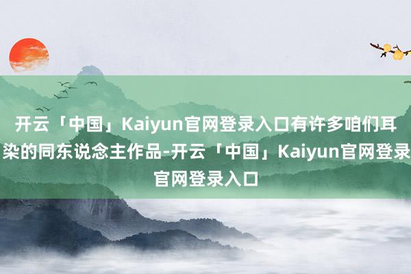 开云「中国」Kaiyun官网登录入口有许多咱们耳濡目染的同东说念主作品-开云「中国」Kaiyun官网登录入口