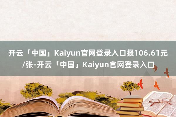 开云「中国」Kaiyun官网登录入口报106.61元/张-开云「中国」Kaiyun官网登录入口