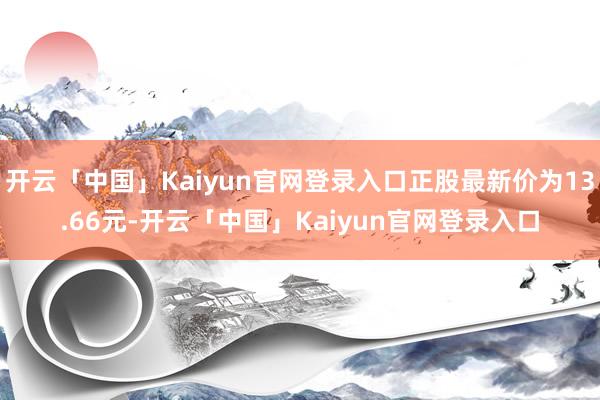 开云「中国」Kaiyun官网登录入口正股最新价为13.66元-开云「中国」Kaiyun官网登录入口