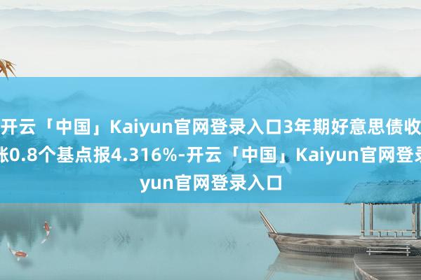 开云「中国」Kaiyun官网登录入口3年期好意思债收益率涨0.8个基点报4.316%-开云「中国」Kaiyun官网登录入口