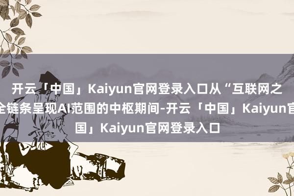 开云「中国」Kaiyun官网登录入口从“互联网之光”展览会全链条呈现AI范围的中枢期间-开云「中国」Kaiyun官网登录入口