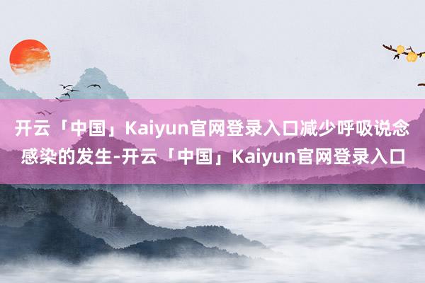 开云「中国」Kaiyun官网登录入口减少呼吸说念感染的发生-开云「中国」Kaiyun官网登录入口