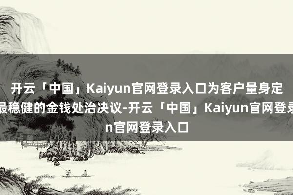 开云「中国」Kaiyun官网登录入口为客户量身定制出最稳健的金钱处治决议-开云「中国」Kaiyun官网登录入口