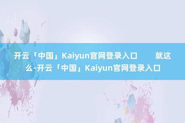 开云「中国」Kaiyun官网登录入口        就这么-开云「中国」Kaiyun官网登录入口