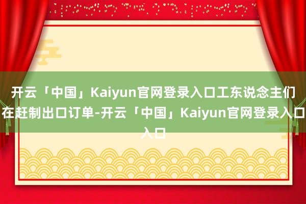 开云「中国」Kaiyun官网登录入口工东说念主们在赶制出口订单-开云「中国」Kaiyun官网登录入口