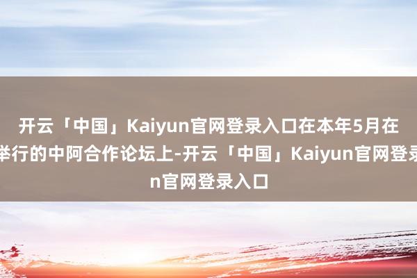 开云「中国」Kaiyun官网登录入口在本年5月在北京举行的中阿合作论坛上-开云「中国」Kaiyun官网登录入口