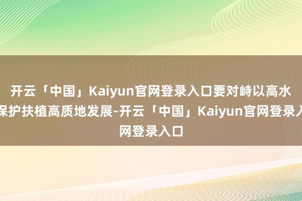 开云「中国」Kaiyun官网登录入口要对峙以高水平保护扶植高质地发展-开云「中国」Kaiyun官网登录入口