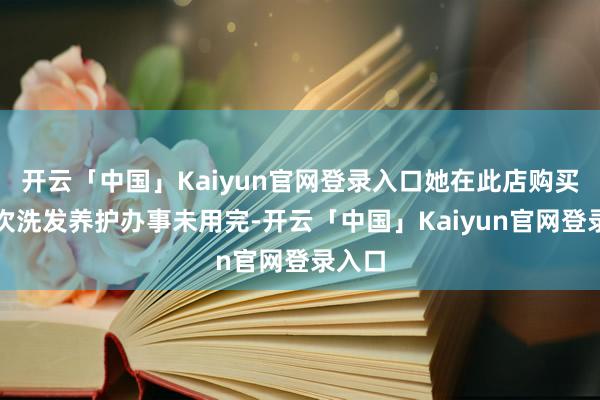 开云「中国」Kaiyun官网登录入口她在此店购买的屡次洗发养护办事未用完-开云「中国」Kaiyun官网登录入口