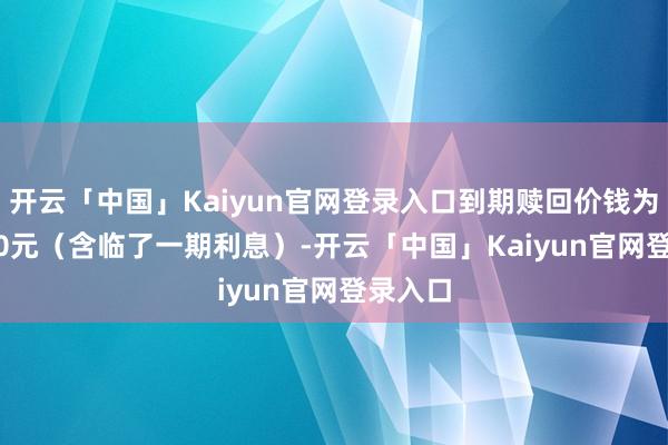 开云「中国」Kaiyun官网登录入口到期赎回价钱为108.30元（含临了一期利息）-开云「中国」Kaiyun官网登录入口