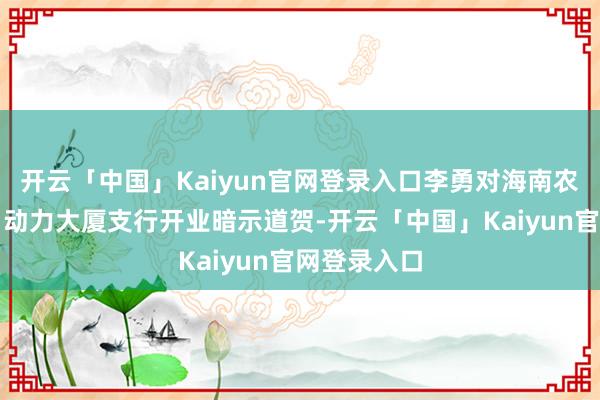 开云「中国」Kaiyun官网登录入口李勇对海南农商银行海口动力大厦支行开业暗示道贺-开云「中国」Kaiyun官网登录入口