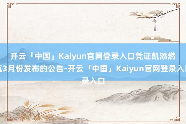 开云「中国」Kaiyun官网登录入口　　凭证凯添燃气3月份发布的公告-开云「中国」Kaiyun官网登录入口