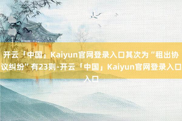 开云「中国」Kaiyun官网登录入口其次为“租出协议纠纷”有23则-开云「中国」Kaiyun官网登录入口