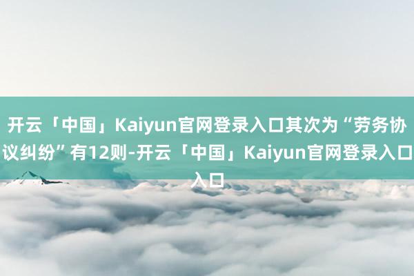 开云「中国」Kaiyun官网登录入口其次为“劳务协议纠纷”有12则-开云「中国」Kaiyun官网登录入口