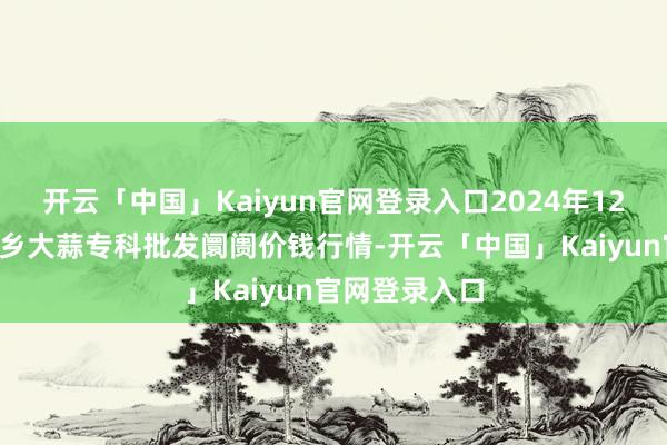 开云「中国」Kaiyun官网登录入口2024年12月2日山东金乡大蒜专科批发阛阓价钱行情-开云「中国」Kaiyun官网登录入口