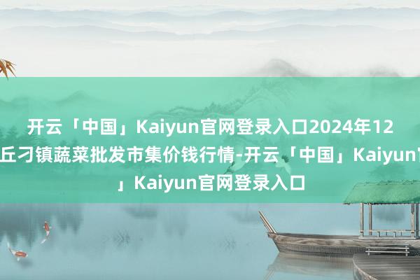 开云「中国」Kaiyun官网登录入口2024年12月2日山东章丘刁镇蔬菜批发市集价钱行情-开云「中国」Kaiyun官网登录入口