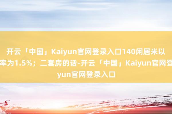 开云「中国」Kaiyun官网登录入口140闲居米以上的税率为1.5%；二套房的话-开云「中国」Kaiyun官网登录入口