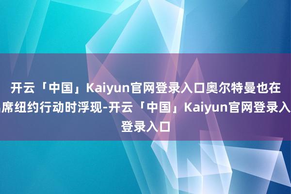 开云「中国」Kaiyun官网登录入口奥尔特曼也在出席纽约行动时浮现-开云「中国」Kaiyun官网登录入口