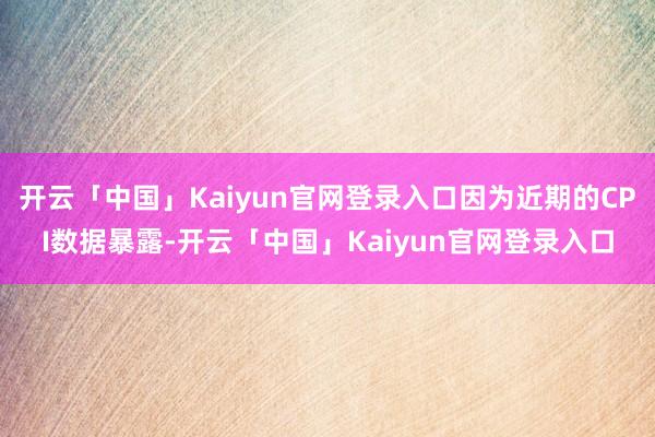 开云「中国」Kaiyun官网登录入口因为近期的CPI数据暴露-开云「中国」Kaiyun官网登录入口