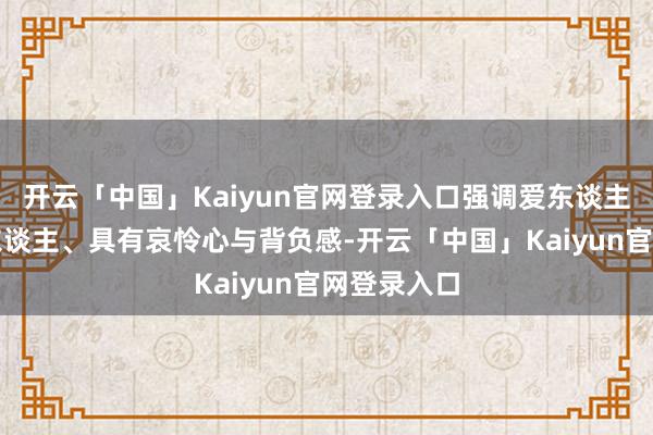 开云「中国」Kaiyun官网登录入口强调爱东谈主、尊重他东谈主、具有哀怜心与背负感-开云「中国」Kaiyun官网登录入口