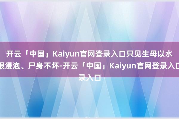 开云「中国」Kaiyun官网登录入口只见生母以水银浸泡、尸身不坏-开云「中国」Kaiyun官网登录入口