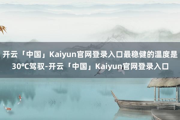 开云「中国」Kaiyun官网登录入口最稳健的温度是30℃驾驭-开云「中国」Kaiyun官网登录入口