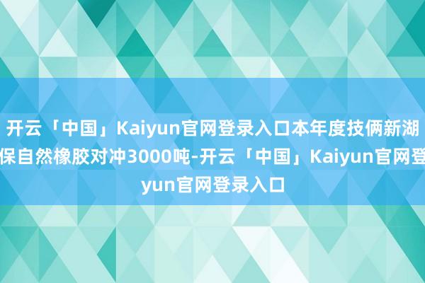 开云「中国」Kaiyun官网登录入口本年度技俩新湖期货承保自然橡胶对冲3000吨-开云「中国」Kaiyun官网登录入口