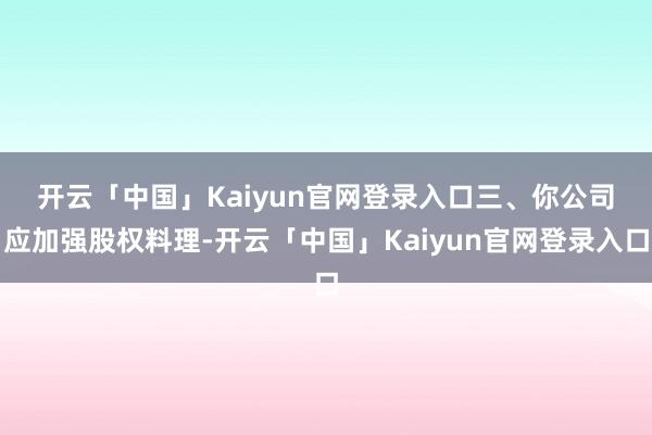 开云「中国」Kaiyun官网登录入口　　三、你公司应加强股权料理-开云「中国」Kaiyun官网登录入口