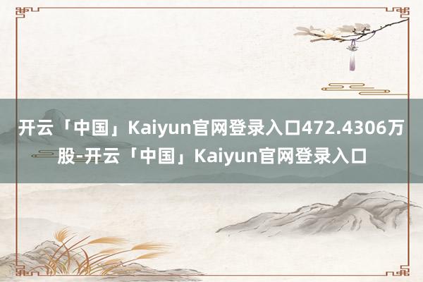 开云「中国」Kaiyun官网登录入口472.4306万股-开云「中国」Kaiyun官网登录入口