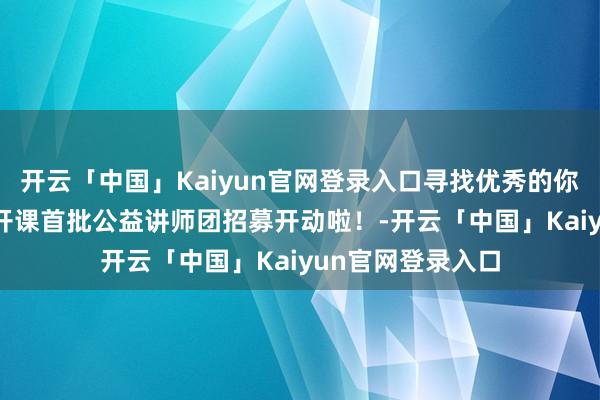 开云「中国」Kaiyun官网登录入口寻找优秀的你|青春“郑”好公开课首批公益讲师团招募开动啦！-开云「中国」Kaiyun官网登录入口