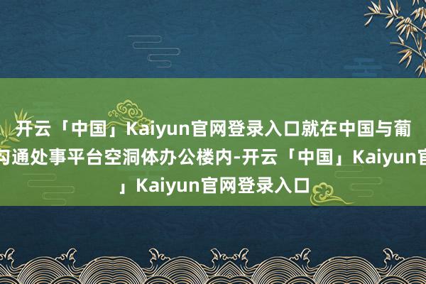 开云「中国」Kaiyun官网登录入口就在中国与葡语国度商贸勾通处事平台空洞体办公楼内-开云「中国」Kaiyun官网登录入口