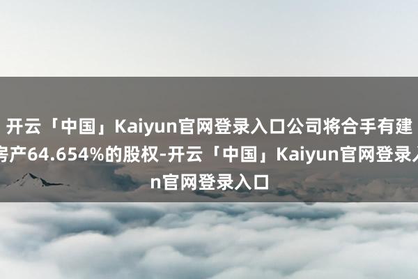 开云「中国」Kaiyun官网登录入口公司将合手有建发房产64.654%的股权-开云「中国」Kaiyun官网登录入口