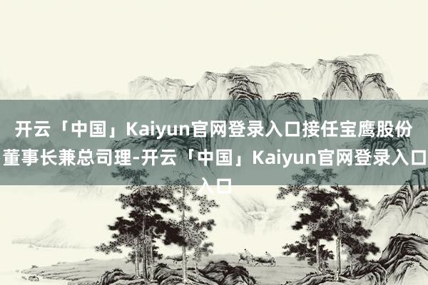 开云「中国」Kaiyun官网登录入口接任宝鹰股份董事长兼总司理-开云「中国」Kaiyun官网登录入口