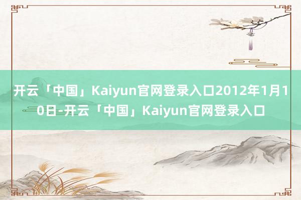 开云「中国」Kaiyun官网登录入口2012年1月10日-开云「中国」Kaiyun官网登录入口