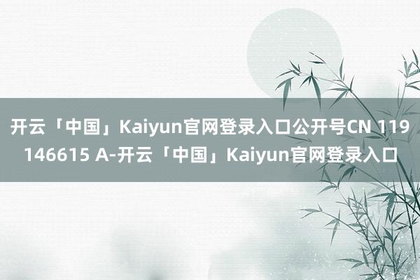 开云「中国」Kaiyun官网登录入口公开号CN 119146615 A-开云「中国」Kaiyun官网登录入口