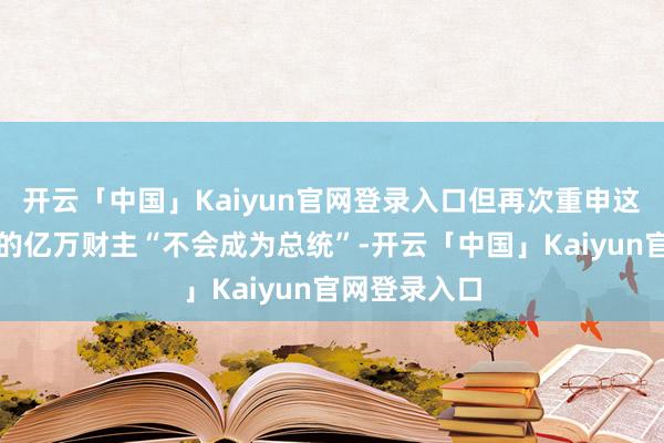 开云「中国」Kaiyun官网登录入口但再次重申这位南非出身的亿万财主“不会成为总统”-开云「中国」Kaiyun官网登录入口