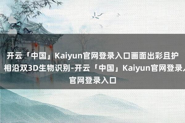 开云「中国」Kaiyun官网登录入口画面出彩且护眼；相沿双3D生物识别-开云「中国」Kaiyun官网登录入口