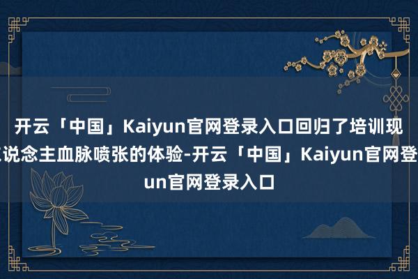 开云「中国」Kaiyun官网登录入口回归了培训现场令东说念主血脉喷张的体验-开云「中国」Kaiyun官网登录入口