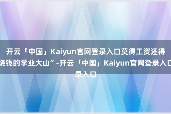 开云「中国」Kaiyun官网登录入口莫得工资还得烧钱的学业大山”-开云「中国」Kaiyun官网登录入口