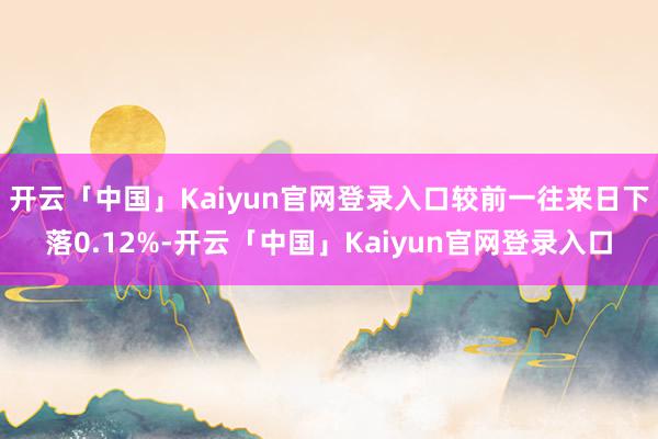 开云「中国」Kaiyun官网登录入口较前一往来日下落0.12%-开云「中国」Kaiyun官网登录入口