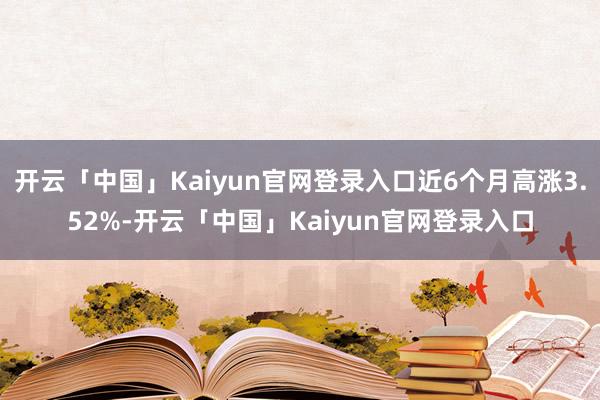 开云「中国」Kaiyun官网登录入口近6个月高涨3.52%-开云「中国」Kaiyun官网登录入口