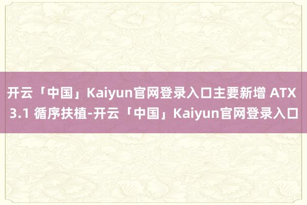 开云「中国」Kaiyun官网登录入口主要新增 ATX 3.1 循序扶植-开云「中国」Kaiyun官网登录入口