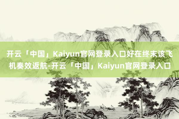 开云「中国」Kaiyun官网登录入口好在终末该飞机奏效返航-开云「中国」Kaiyun官网登录入口