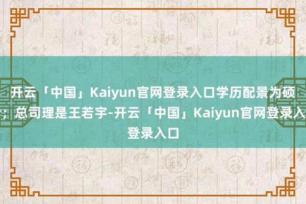 开云「中国」Kaiyun官网登录入口学历配景为硕士；总司理是王若宇-开云「中国」Kaiyun官网登录入口