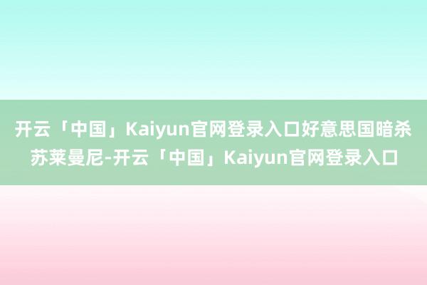 开云「中国」Kaiyun官网登录入口好意思国暗杀苏莱曼尼-开云「中国」Kaiyun官网登录入口