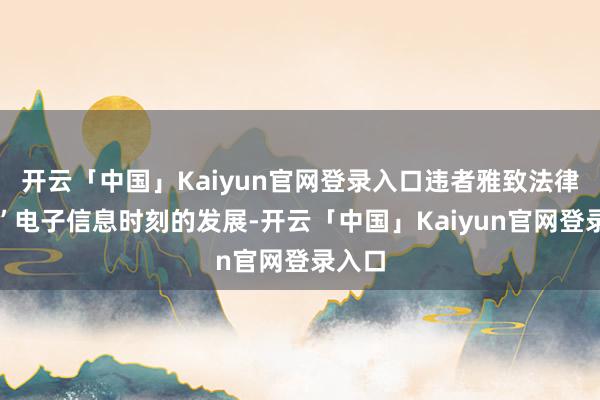 开云「中国」Kaiyun官网登录入口违者雅致法律株连”电子信息时刻的发展-开云「中国」Kaiyun官网登录入口