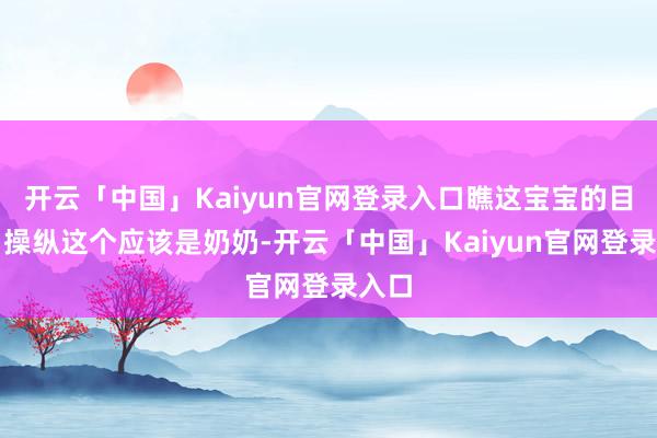 开云「中国」Kaiyun官网登录入口瞧这宝宝的目光！操纵这个应该是奶奶-开云「中国」Kaiyun官网登录入口