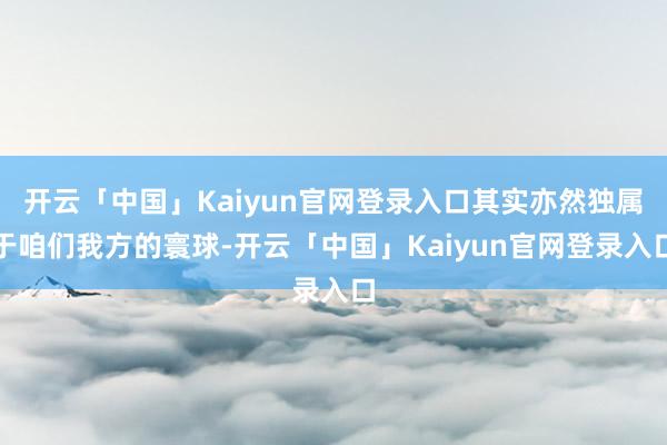 开云「中国」Kaiyun官网登录入口其实亦然独属于咱们我方的寰球-开云「中国」Kaiyun官网登录入口